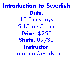 Text Box: Introduction to SwedishDate: 10 Thursdays 5:15-6:45 p.m. Price: $250 Starts: 09/30 Instructor: Katarina Arvedson